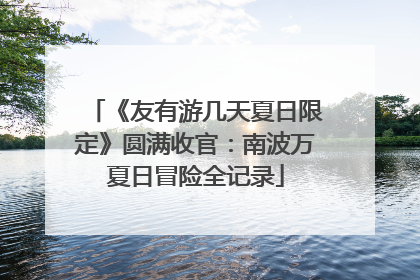 《友有游几天夏日限定》圆满收官：南波万夏日冒险全记录