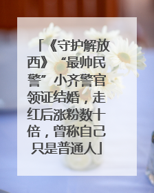 《守护解放西》“最帅民警”小齐警官领证结婚，走红后涨粉数十倍，曾称自己只是普通人