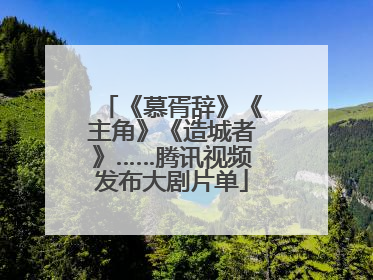 《慕胥辞》《主角》《造城者》……腾讯视频发布大剧片单