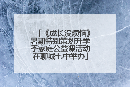 《成长没烦恼》暑期特别策划升学季家庭公益课活动在聊城七中举办
