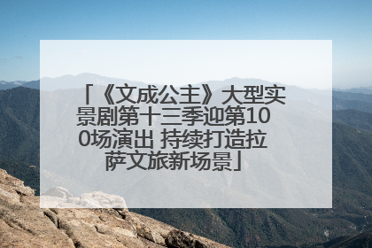 《文成公主》大型实景剧第十三季迎第100场演出 持续打造拉萨文旅新场景