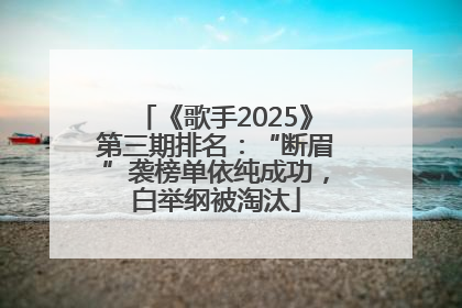 《歌手2025》第三期排名：“断眉”袭榜单依纯成功，白举纲被淘汰