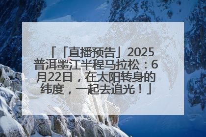 「直播预告」2025普洱墨江半程马拉松：6月22日，在太阳转身的纬度，一起去追光！