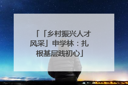 「乡村振兴人才风采」申学林：扎根基层践初心