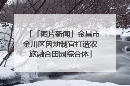 「图片新闻」金昌市金川区因地制宜打造农旅融合田园综合体