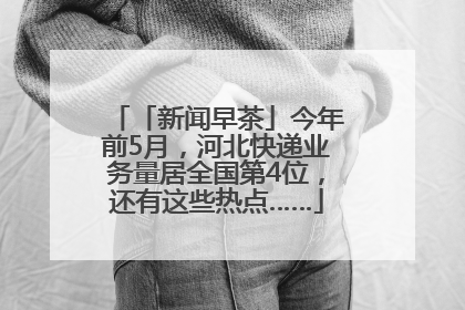 「新闻早茶」今年前5月，河北快递业务量居全国第4位，还有这些热点……