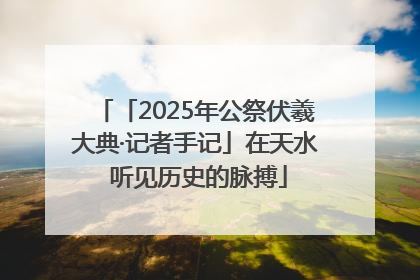 「2025年公祭伏羲大典·记者手记」在天水 听见历史的脉搏
