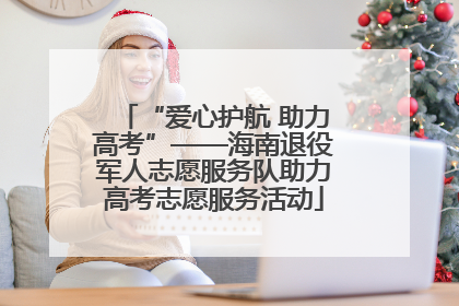 “爱心护航 助力高考”——海南退役军人志愿服务队助力高考志愿服务活动