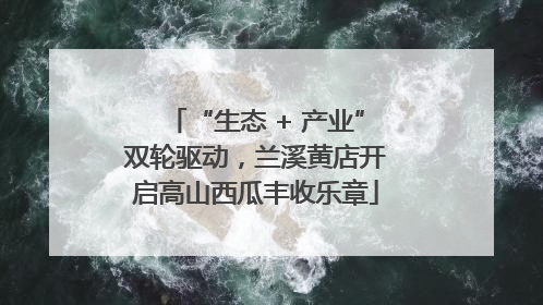 “生态 + 产业”双轮驱动，兰溪黄店开启高山西瓜丰收乐章