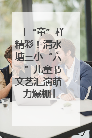 “童”样精彩！清水塘三小“六一”儿童节文艺汇演萌力爆棚