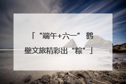 “端午+六一” 鹤壁文旅精彩出“粽”