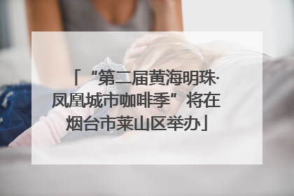 “第二届黄海明珠·凤凰城市咖啡季”将在烟台市莱山区举办