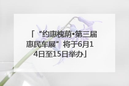 “约惠槐荫•第三届惠民车展”将于6月14日至15日举办
