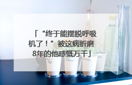 “终于能摆脱呼吸机了！”被这病折磨8年的他感慨万千