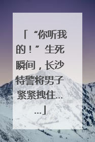 “你听我的！”生死瞬间，长沙特警将男子紧紧拽住……
