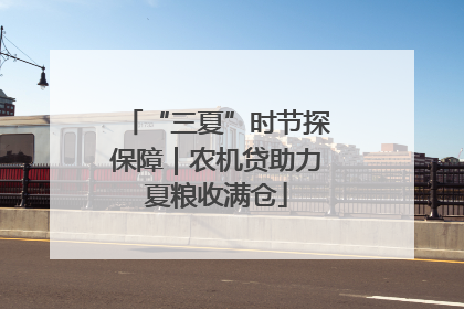 “三夏”时节探保障｜农机贷助力夏粮收满仓