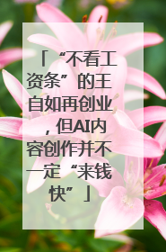 “不看工资条”的王自如再创业，但AI内容创作并不一定“来钱快”