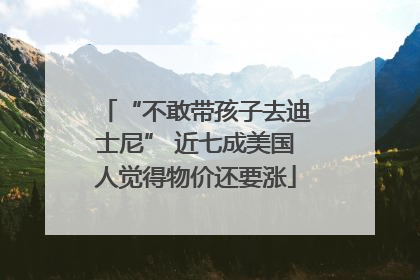 “不敢带孩子去迪士尼” 近七成美国人觉得物价还要涨