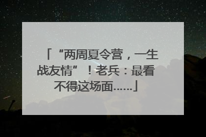 “两周夏令营，一生战友情”！老兵：最看不得这场面……