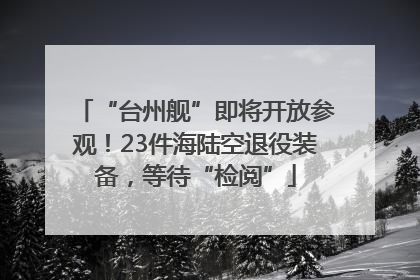 “台州舰”即将开放参观！23件海陆空退役装备，等待“检阅”