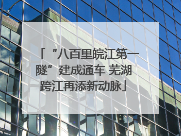 “八百里皖江第一隧”建成通车 芜湖跨江再添新动脉