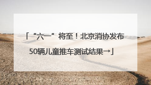 “六一”将至！北京消协发布50辆儿童推车测试结果→