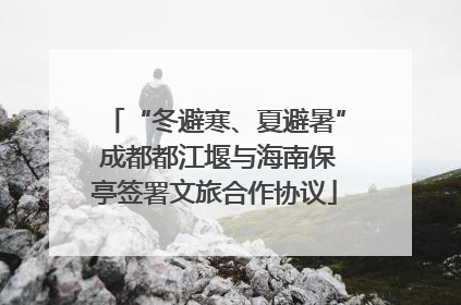 “冬避寒、夏避暑” 成都都江堰与海南保亭签署文旅合作协议