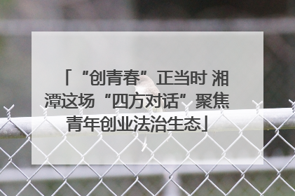 “创青春”正当时 湘潭这场“四方对话”聚焦青年创业法治生态