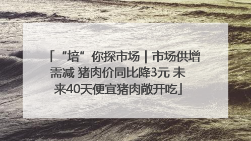“培”你探市场｜市场供增需减 猪肉价同比降3元 未来40天便宜猪肉敞开吃