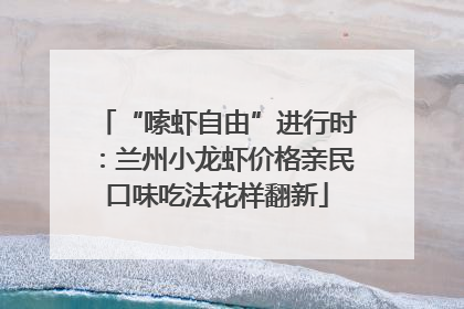 “嗦虾自由”进行时：兰州小龙虾价格亲民口味吃法花样翻新
