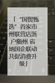 “国贸甄选”首家市州联营店落户随州 省地国企联动共促消费升级