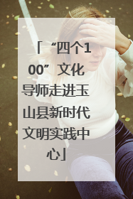 “四个100”文化导师走进玉山县新时代文明实践中心