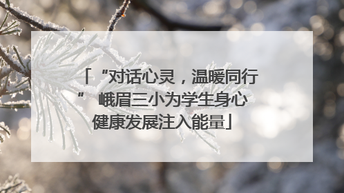 “对话心灵，温暖同行” 峨眉三小为学生身心健康发展注入能量