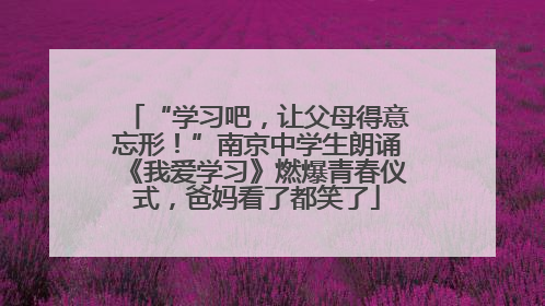 “学习吧，让父母得意忘形！”南京中学生朗诵《我爱学习》燃爆青春仪式，爸妈看了都笑了