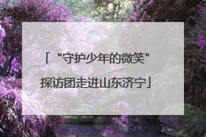 “守护少年的微笑” 探访团走进山东济宁