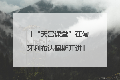 “天宫课堂”在匈牙利布达佩斯开讲