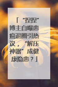 “捏捏”博主自曝患癌退圈引热议，“解压神器”成健康隐患？