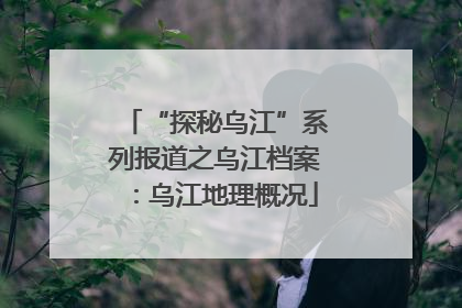 “探秘乌江”系列报道之乌江档案：乌江地理概况