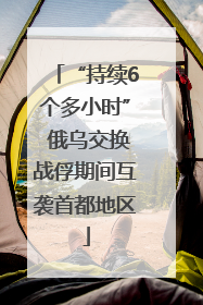 “持续6个多小时” 俄乌交换战俘期间互袭首都地区