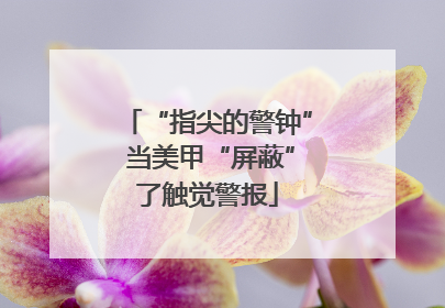 “指尖的警钟” 当美甲“屏蔽”了触觉警报
