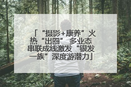 “摄影+康养”火热“出圈” 多业态串联成线激发“银发一族”深度游潜力