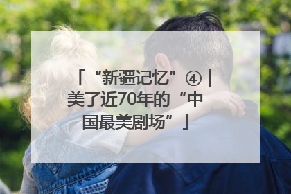 “新疆记忆”④｜美了近70年的“中国最美剧场”