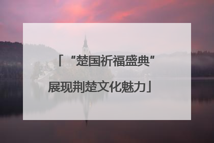 “楚国祈福盛典”展现荆楚文化魅力