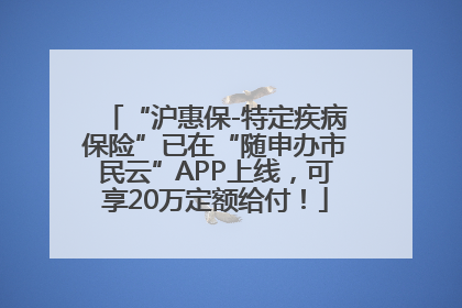 “沪惠保-特定疾病保险”已在“随申办市民云”APP上线，可享20万定额给付！