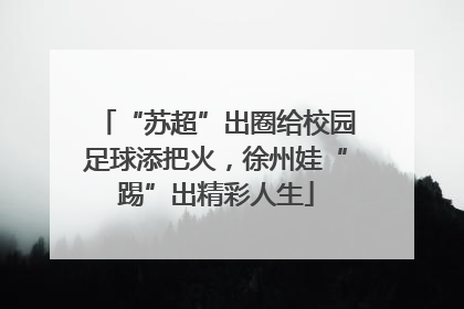“苏超”出圈给校园足球添把火，徐州娃“踢”出精彩人生