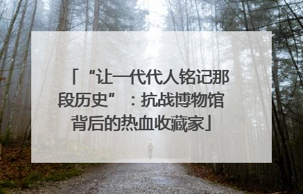 “让一代代人铭记那段历史”：抗战博物馆背后的热血收藏家