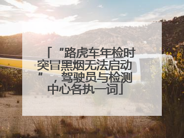 “路虎车年检时突冒黑烟无法启动”，驾驶员与检测中心各执一词