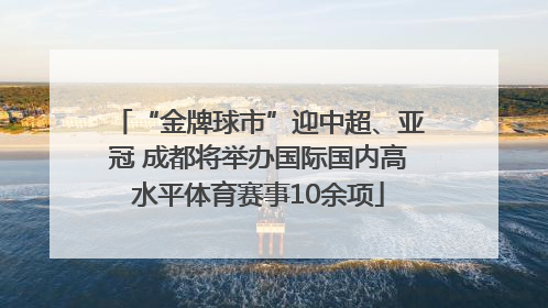 “金牌球市”迎中超、亚冠 成都将举办国际国内高水平体育赛事10余项