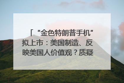 “金色特朗普手机”拟上市：美国制造、反映美国人价值观？质疑者：像天方夜谭