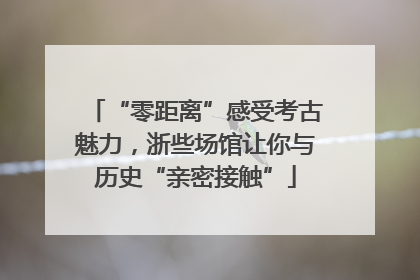“零距离”感受考古魅力，浙些场馆让你与历史“亲密接触”